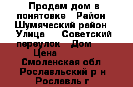 Продам дом в понятовке › Район ­ Шумяческий район › Улица ­ 1-Советский переулок › Дом ­ 3 › Цена ­ 50 000 - Смоленская обл., Рославльский р-н, Рославль г. Недвижимость » Дома, коттеджи, дачи продажа   